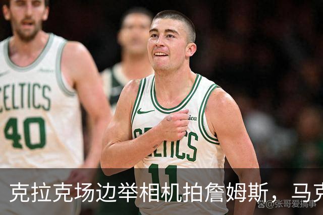 克拉克场边举相机拍詹姆斯，马克西赛后坦言见到她有点追星