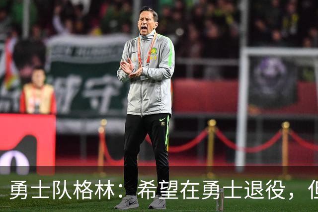 勇士队格林：希望在勇士退役，但我毕竟不是库里，没有库里的优待