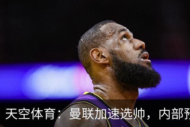 天空体育：曼联加速选帅，内部预计卡里克将下课