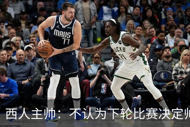 西人主帅：不认为下轮比赛决定帅位；唯一让我生气的是无法赢球